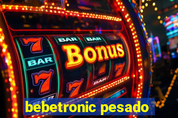 bebetronic pesado